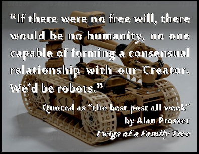 If there were no free will, there would be no humanity, no one capable of forming a consensual relationship with our Creator. We'd be robots. (quoted by Alan Prosser as "the best post all week") #FreeWill #Humanity #TwigsOfAFamilyTree